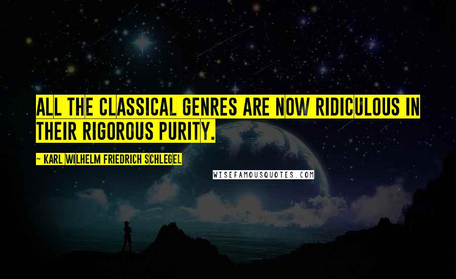 Karl Wilhelm Friedrich Schlegel Quotes: All the classical genres are now ridiculous in their rigorous purity.