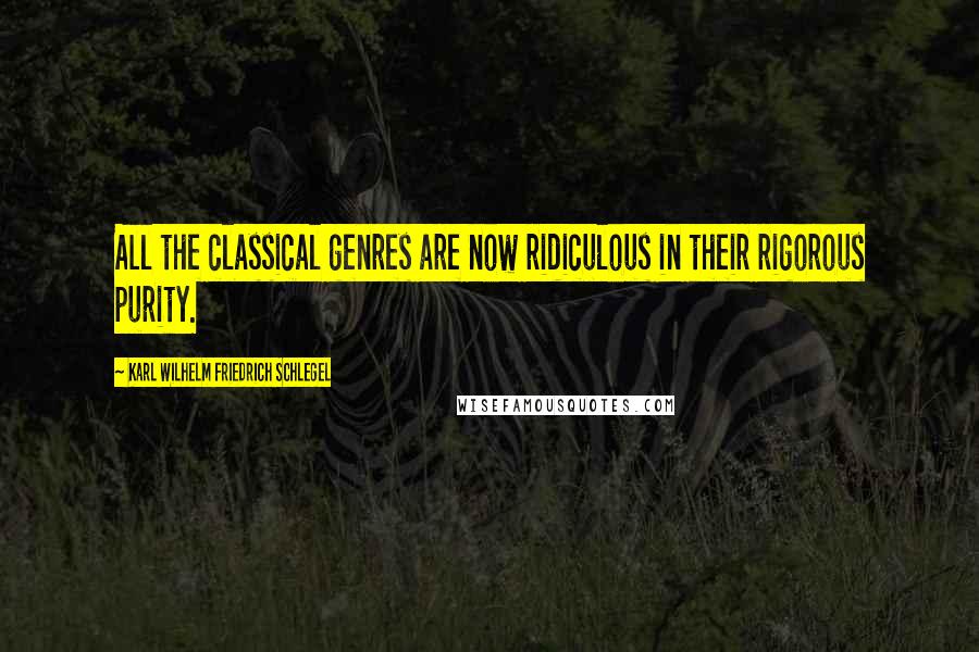 Karl Wilhelm Friedrich Schlegel Quotes: All the classical genres are now ridiculous in their rigorous purity.