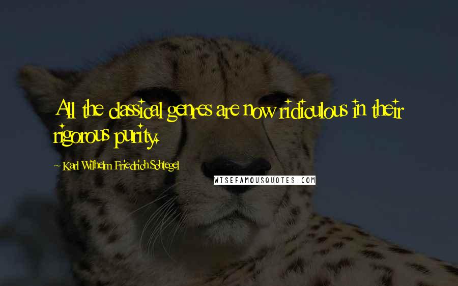 Karl Wilhelm Friedrich Schlegel Quotes: All the classical genres are now ridiculous in their rigorous purity.