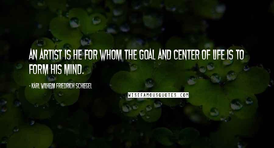 Karl Wilhelm Friedrich Schlegel Quotes: An artist is he for whom the goal and center of life is to form his mind.