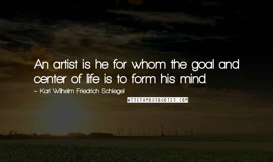 Karl Wilhelm Friedrich Schlegel Quotes: An artist is he for whom the goal and center of life is to form his mind.