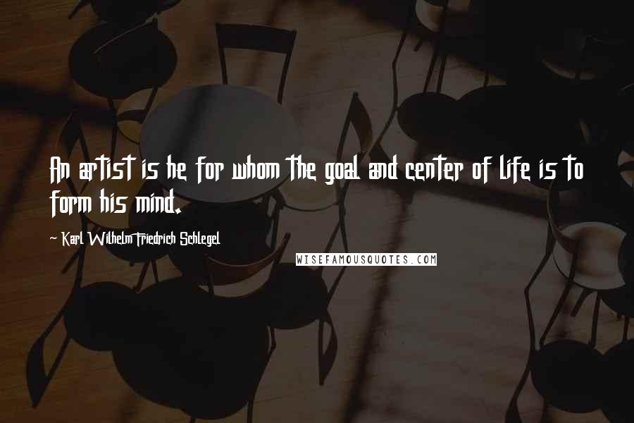 Karl Wilhelm Friedrich Schlegel Quotes: An artist is he for whom the goal and center of life is to form his mind.