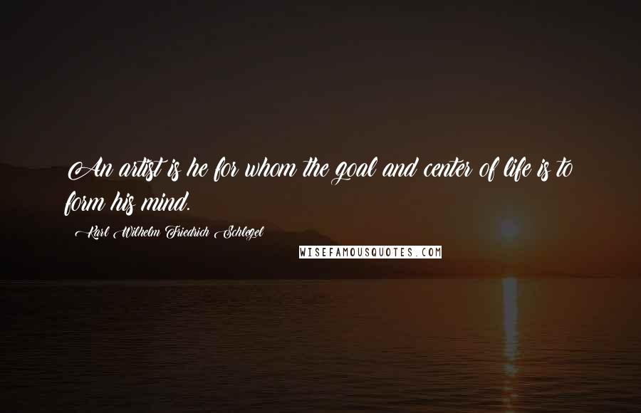 Karl Wilhelm Friedrich Schlegel Quotes: An artist is he for whom the goal and center of life is to form his mind.