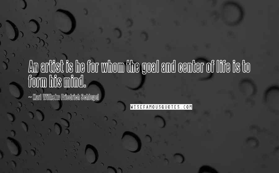 Karl Wilhelm Friedrich Schlegel Quotes: An artist is he for whom the goal and center of life is to form his mind.