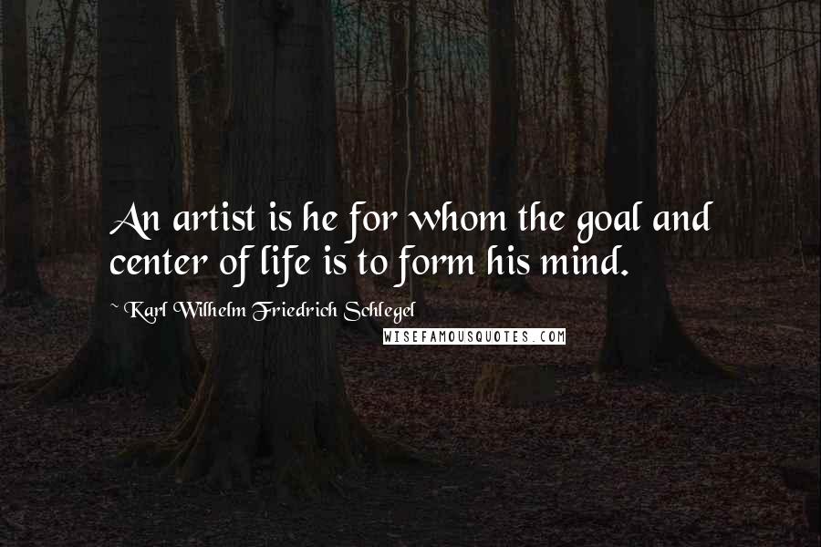 Karl Wilhelm Friedrich Schlegel Quotes: An artist is he for whom the goal and center of life is to form his mind.