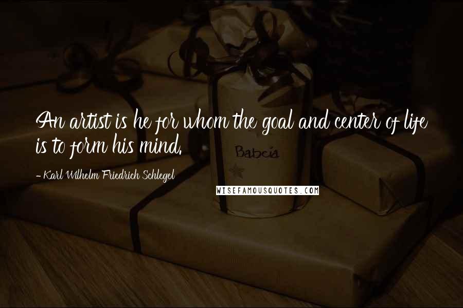 Karl Wilhelm Friedrich Schlegel Quotes: An artist is he for whom the goal and center of life is to form his mind.