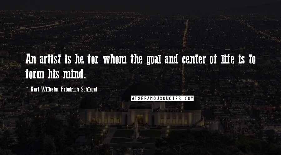 Karl Wilhelm Friedrich Schlegel Quotes: An artist is he for whom the goal and center of life is to form his mind.