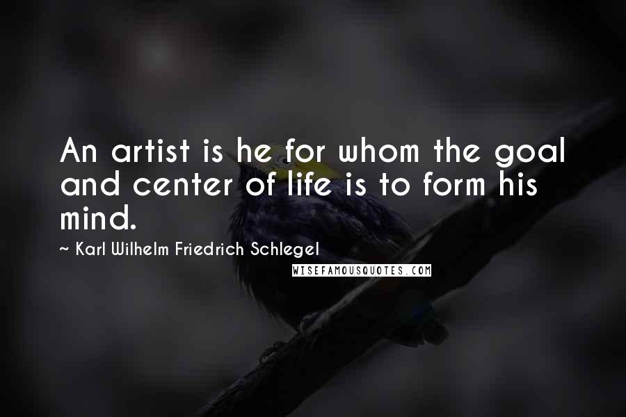 Karl Wilhelm Friedrich Schlegel Quotes: An artist is he for whom the goal and center of life is to form his mind.