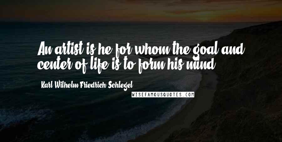 Karl Wilhelm Friedrich Schlegel Quotes: An artist is he for whom the goal and center of life is to form his mind.