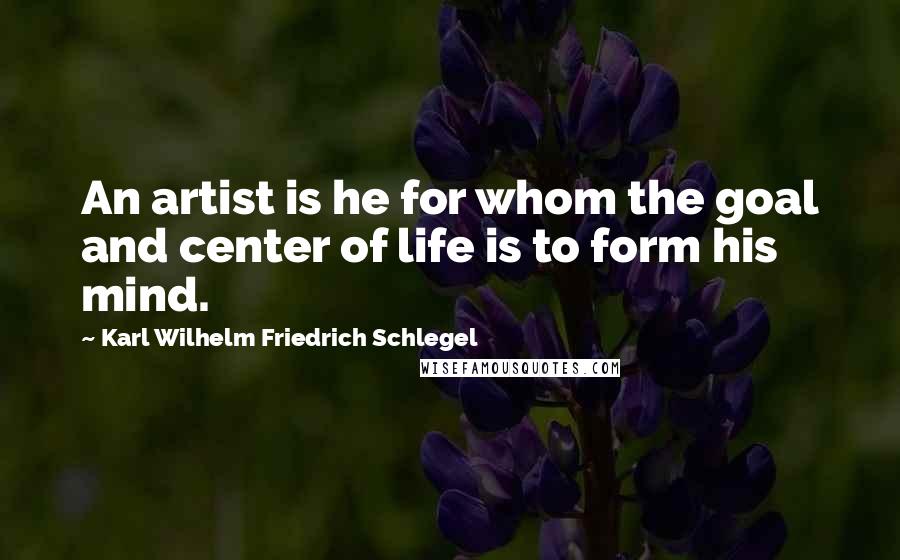 Karl Wilhelm Friedrich Schlegel Quotes: An artist is he for whom the goal and center of life is to form his mind.