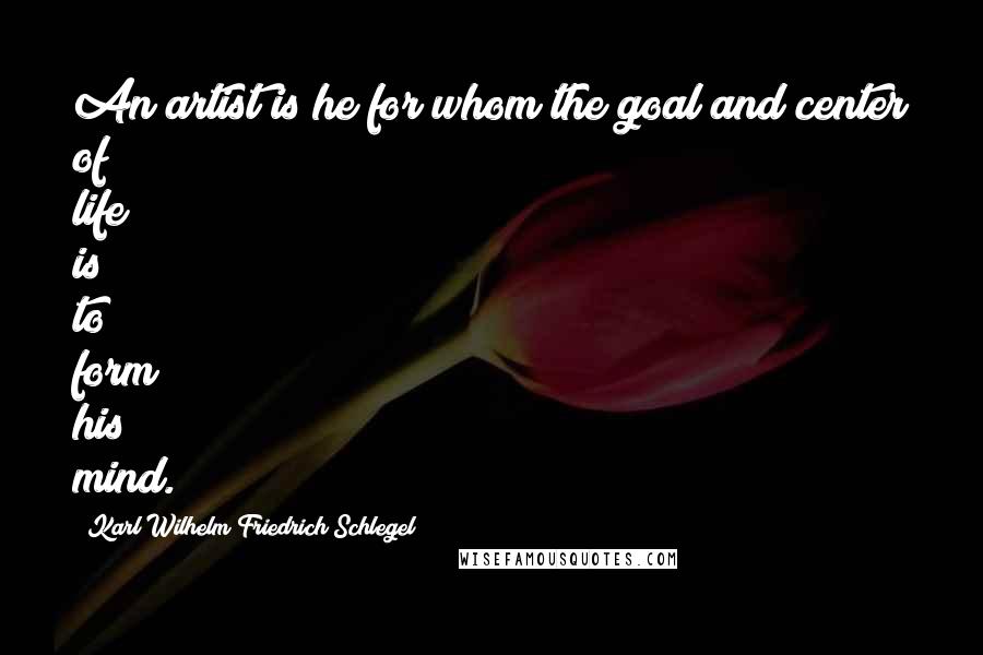 Karl Wilhelm Friedrich Schlegel Quotes: An artist is he for whom the goal and center of life is to form his mind.