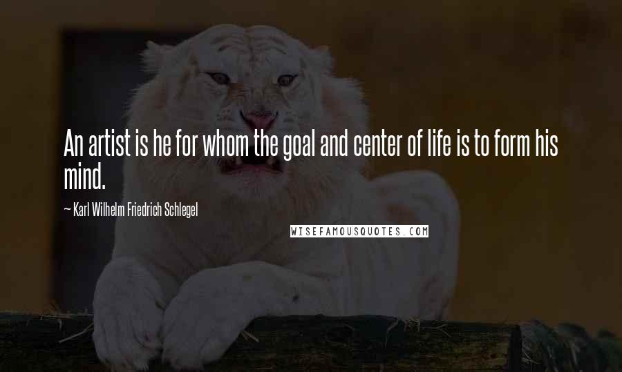 Karl Wilhelm Friedrich Schlegel Quotes: An artist is he for whom the goal and center of life is to form his mind.