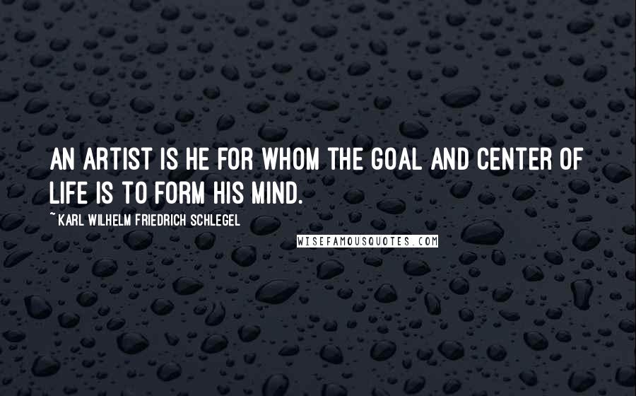 Karl Wilhelm Friedrich Schlegel Quotes: An artist is he for whom the goal and center of life is to form his mind.