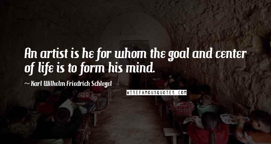 Karl Wilhelm Friedrich Schlegel Quotes: An artist is he for whom the goal and center of life is to form his mind.