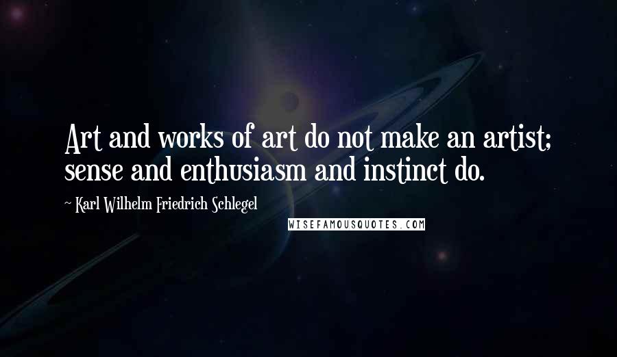 Karl Wilhelm Friedrich Schlegel Quotes: Art and works of art do not make an artist; sense and enthusiasm and instinct do.