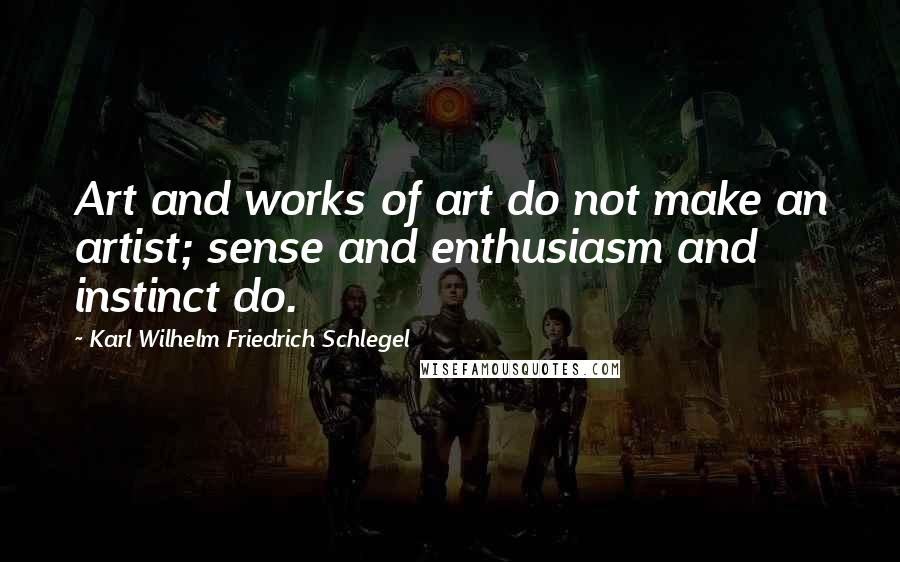 Karl Wilhelm Friedrich Schlegel Quotes: Art and works of art do not make an artist; sense and enthusiasm and instinct do.