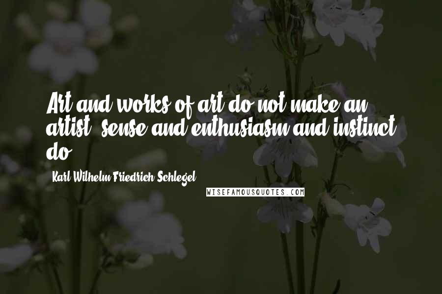 Karl Wilhelm Friedrich Schlegel Quotes: Art and works of art do not make an artist; sense and enthusiasm and instinct do.