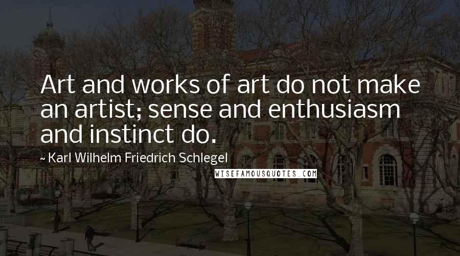 Karl Wilhelm Friedrich Schlegel Quotes: Art and works of art do not make an artist; sense and enthusiasm and instinct do.