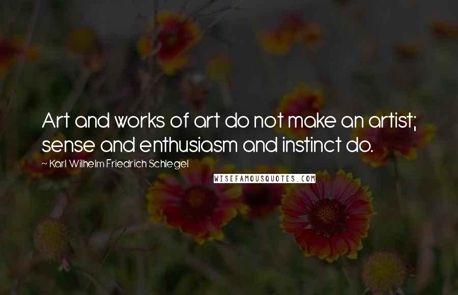 Karl Wilhelm Friedrich Schlegel Quotes: Art and works of art do not make an artist; sense and enthusiasm and instinct do.