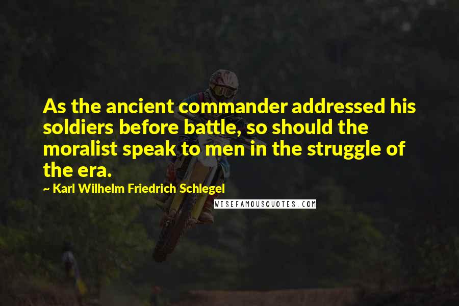 Karl Wilhelm Friedrich Schlegel Quotes: As the ancient commander addressed his soldiers before battle, so should the moralist speak to men in the struggle of the era.