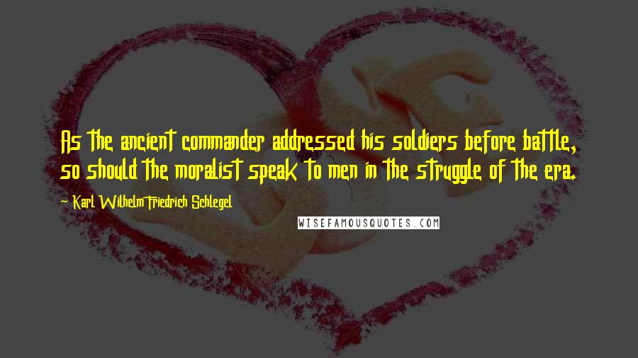 Karl Wilhelm Friedrich Schlegel Quotes: As the ancient commander addressed his soldiers before battle, so should the moralist speak to men in the struggle of the era.