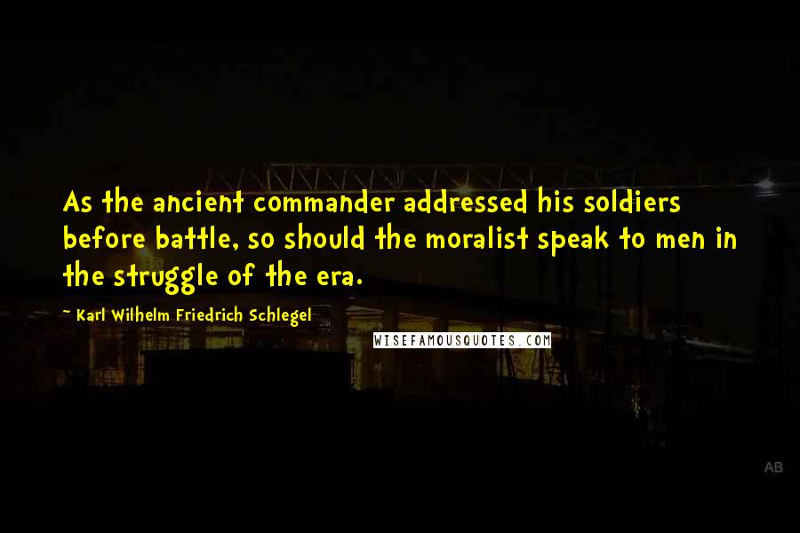 Karl Wilhelm Friedrich Schlegel Quotes: As the ancient commander addressed his soldiers before battle, so should the moralist speak to men in the struggle of the era.