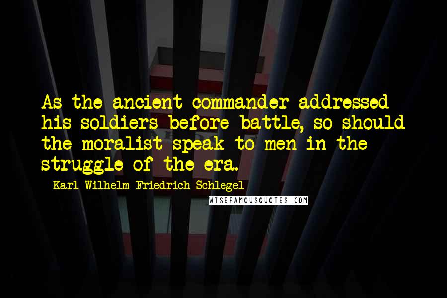 Karl Wilhelm Friedrich Schlegel Quotes: As the ancient commander addressed his soldiers before battle, so should the moralist speak to men in the struggle of the era.