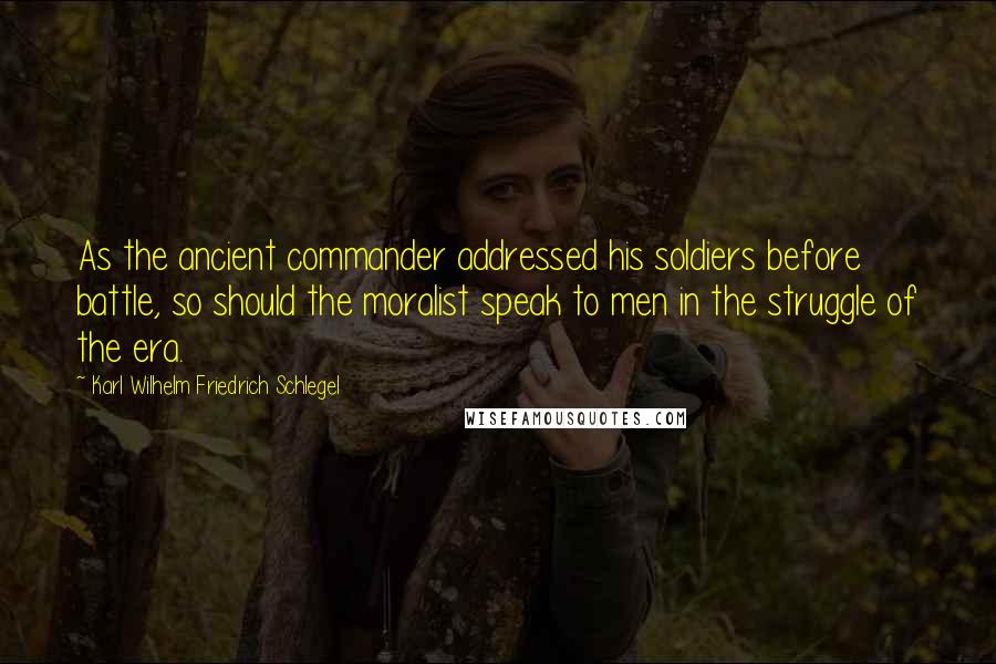 Karl Wilhelm Friedrich Schlegel Quotes: As the ancient commander addressed his soldiers before battle, so should the moralist speak to men in the struggle of the era.