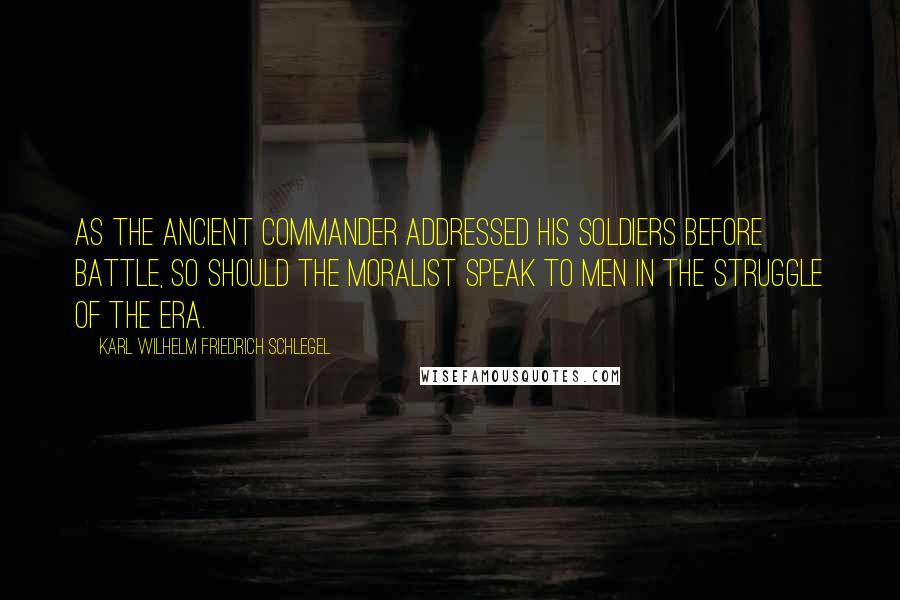 Karl Wilhelm Friedrich Schlegel Quotes: As the ancient commander addressed his soldiers before battle, so should the moralist speak to men in the struggle of the era.