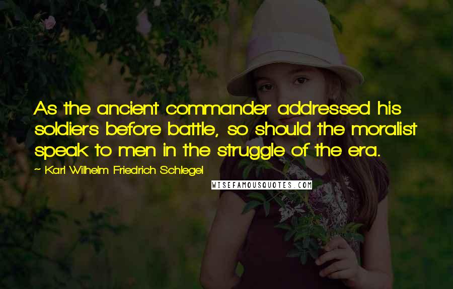 Karl Wilhelm Friedrich Schlegel Quotes: As the ancient commander addressed his soldiers before battle, so should the moralist speak to men in the struggle of the era.