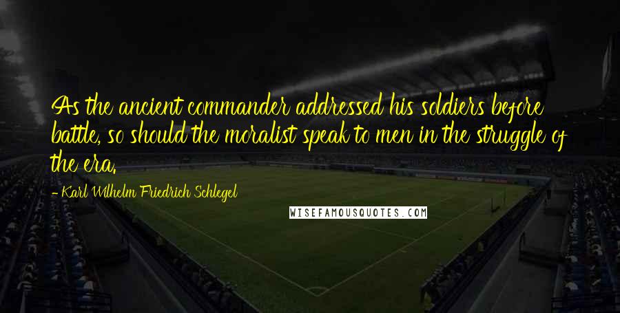 Karl Wilhelm Friedrich Schlegel Quotes: As the ancient commander addressed his soldiers before battle, so should the moralist speak to men in the struggle of the era.