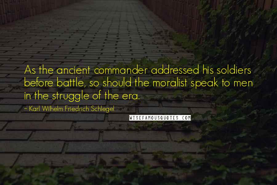 Karl Wilhelm Friedrich Schlegel Quotes: As the ancient commander addressed his soldiers before battle, so should the moralist speak to men in the struggle of the era.