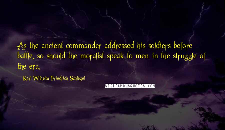 Karl Wilhelm Friedrich Schlegel Quotes: As the ancient commander addressed his soldiers before battle, so should the moralist speak to men in the struggle of the era.