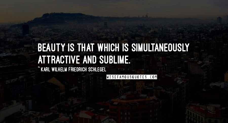 Karl Wilhelm Friedrich Schlegel Quotes: Beauty is that which is simultaneously attractive and sublime.
