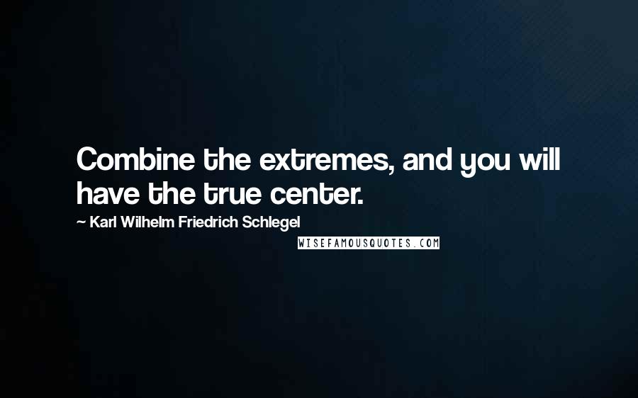 Karl Wilhelm Friedrich Schlegel Quotes: Combine the extremes, and you will have the true center.