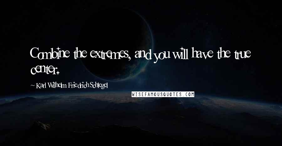 Karl Wilhelm Friedrich Schlegel Quotes: Combine the extremes, and you will have the true center.