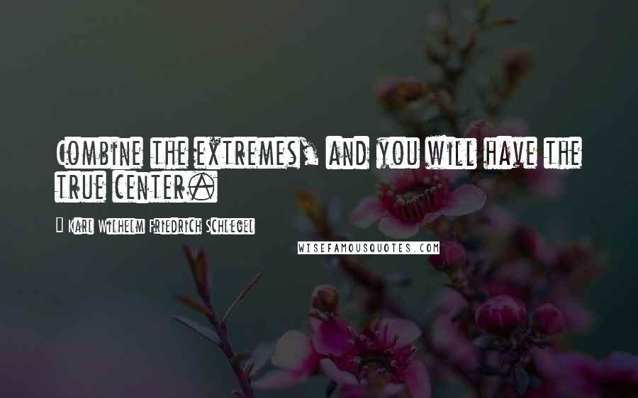 Karl Wilhelm Friedrich Schlegel Quotes: Combine the extremes, and you will have the true center.