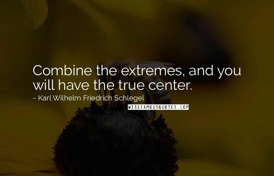 Karl Wilhelm Friedrich Schlegel Quotes: Combine the extremes, and you will have the true center.