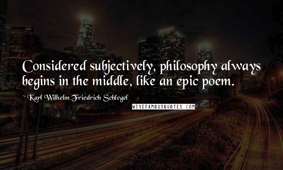 Karl Wilhelm Friedrich Schlegel Quotes: Considered subjectively, philosophy always begins in the middle, like an epic poem.