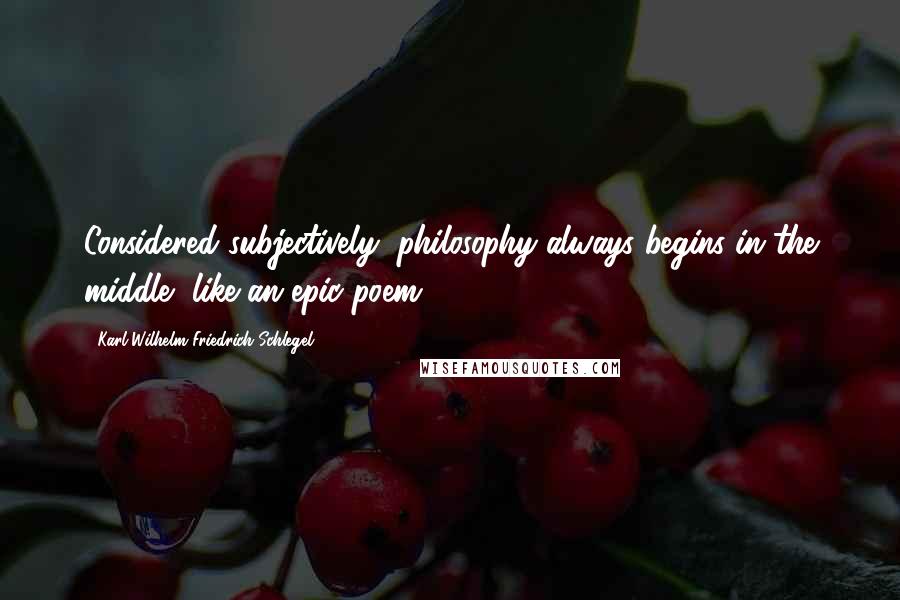 Karl Wilhelm Friedrich Schlegel Quotes: Considered subjectively, philosophy always begins in the middle, like an epic poem.