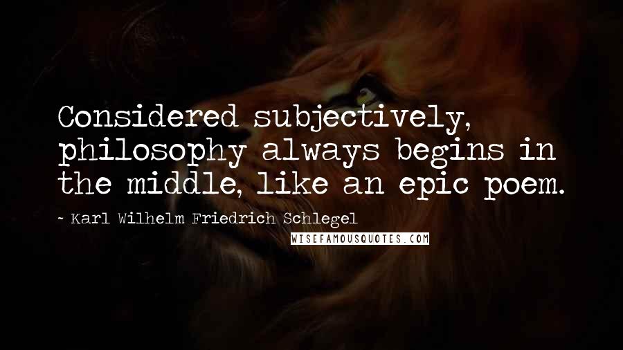 Karl Wilhelm Friedrich Schlegel Quotes: Considered subjectively, philosophy always begins in the middle, like an epic poem.