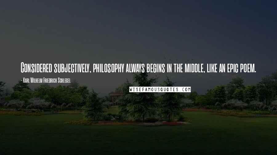 Karl Wilhelm Friedrich Schlegel Quotes: Considered subjectively, philosophy always begins in the middle, like an epic poem.