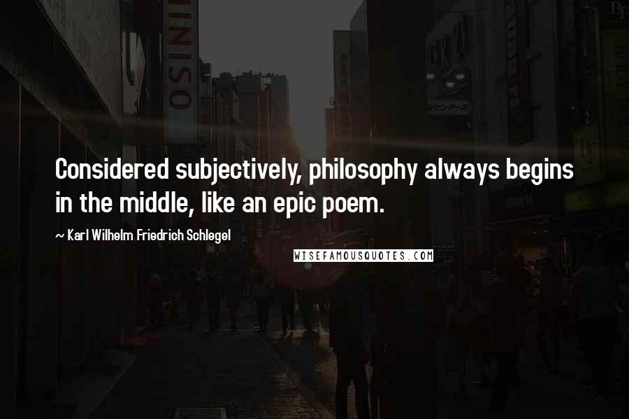 Karl Wilhelm Friedrich Schlegel Quotes: Considered subjectively, philosophy always begins in the middle, like an epic poem.