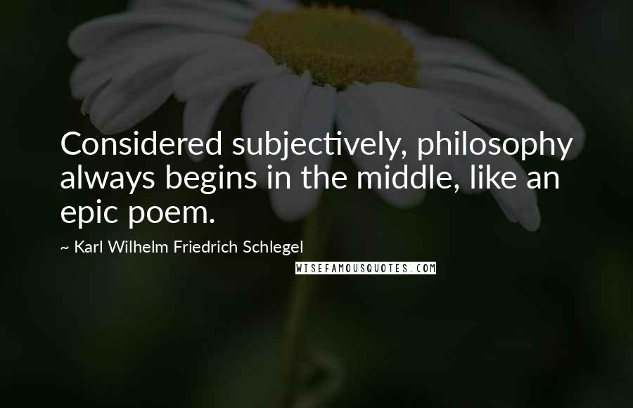 Karl Wilhelm Friedrich Schlegel Quotes: Considered subjectively, philosophy always begins in the middle, like an epic poem.