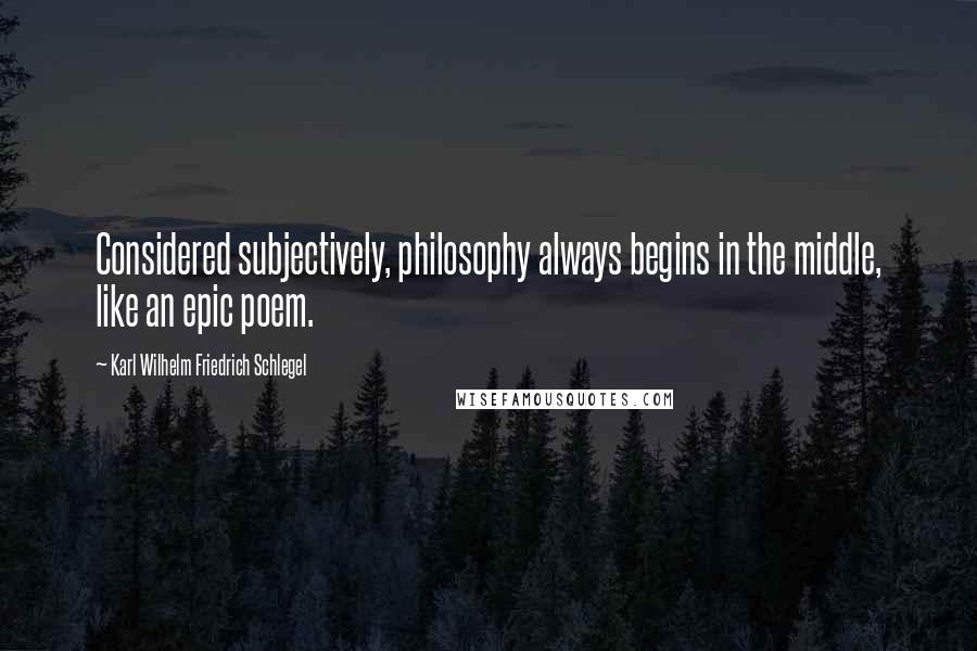 Karl Wilhelm Friedrich Schlegel Quotes: Considered subjectively, philosophy always begins in the middle, like an epic poem.