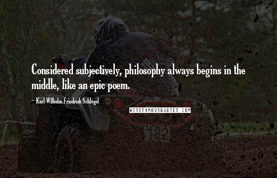 Karl Wilhelm Friedrich Schlegel Quotes: Considered subjectively, philosophy always begins in the middle, like an epic poem.