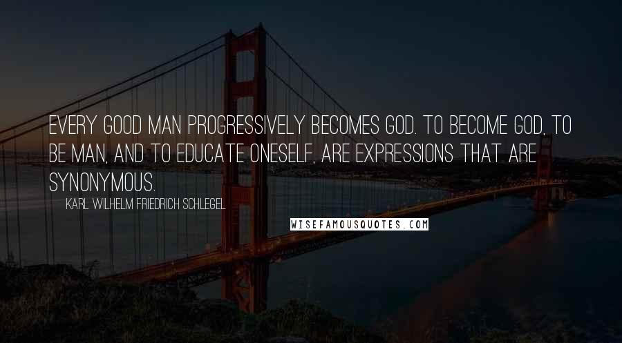 Karl Wilhelm Friedrich Schlegel Quotes: Every good man progressively becomes God. To become God, to be man, and to educate oneself, are expressions that are synonymous.