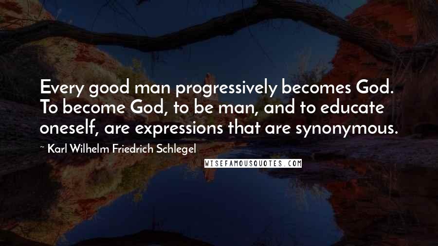 Karl Wilhelm Friedrich Schlegel Quotes: Every good man progressively becomes God. To become God, to be man, and to educate oneself, are expressions that are synonymous.