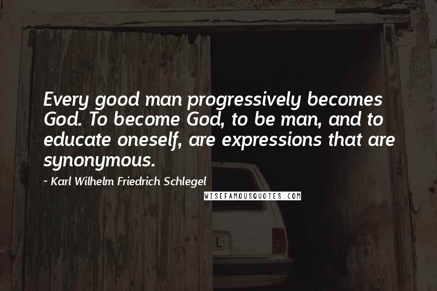 Karl Wilhelm Friedrich Schlegel Quotes: Every good man progressively becomes God. To become God, to be man, and to educate oneself, are expressions that are synonymous.