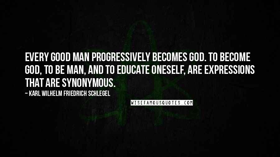 Karl Wilhelm Friedrich Schlegel Quotes: Every good man progressively becomes God. To become God, to be man, and to educate oneself, are expressions that are synonymous.